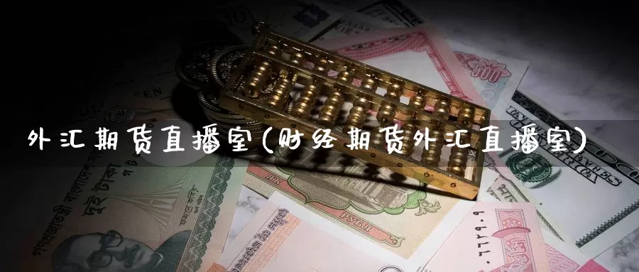 外汇期货直播室(财经期货外汇直播室)