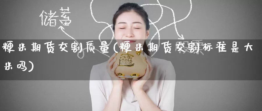 粳米期货交割质量(粳米期货交割标准是大米吗)