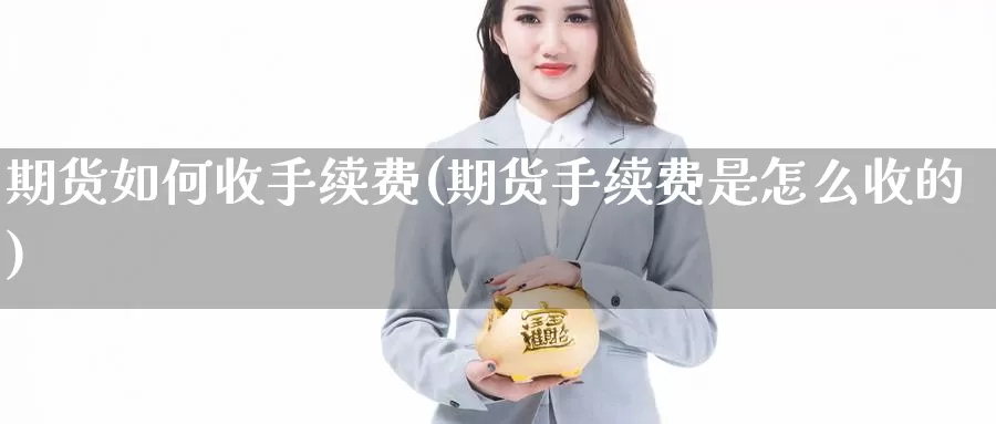 期货如何收手续费(期货手续费是怎么收的)