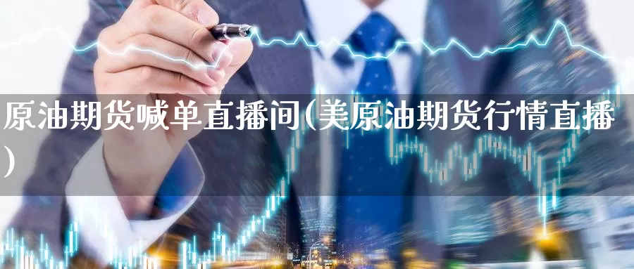 原油期货喊单直播间(美原油期货行情直播)