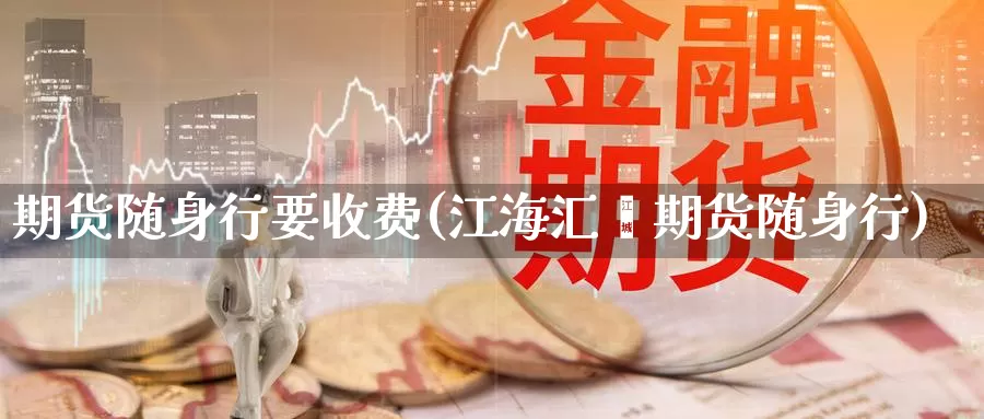 期货随身行要收费(江海汇鑫期货随身行)