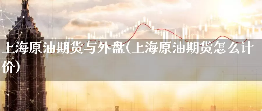 上海原油期货与外盘(上海原油期货怎么计价)