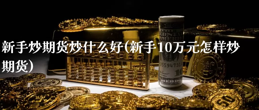 新手炒期货炒什么好(新手10万元怎样炒期货)