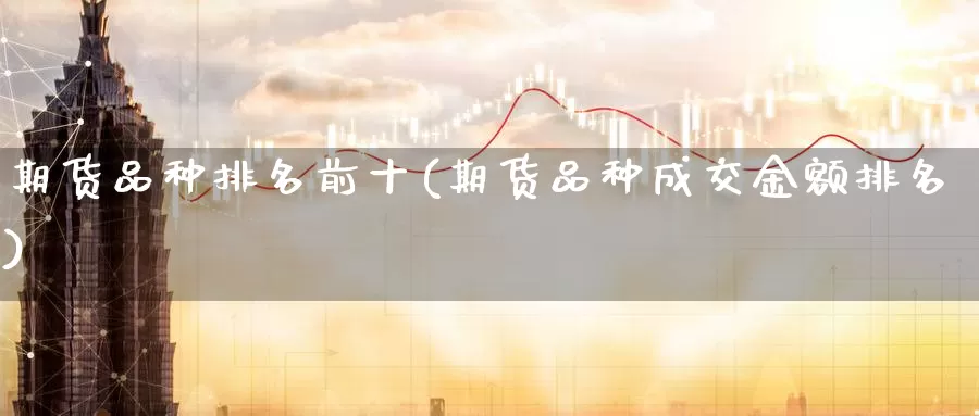 期货品种排名前十(期货品种成交金额排名)