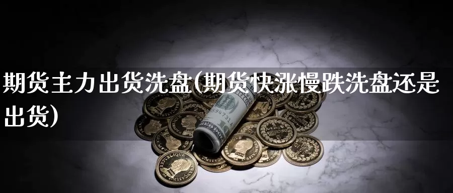 期货主力出货洗盘(期货快涨慢跌洗盘还是出货)