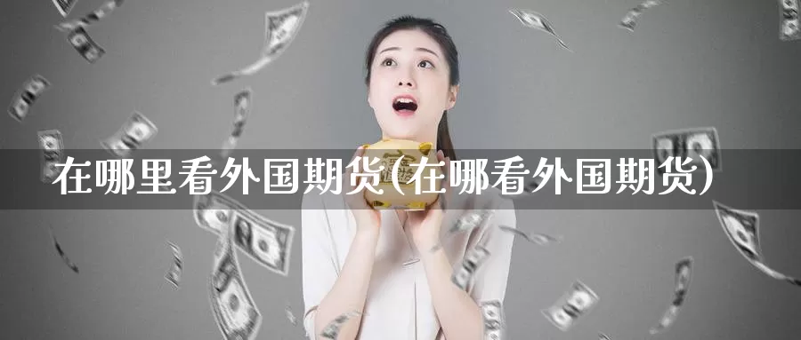 在哪里看外国期货(在哪看外国期货)