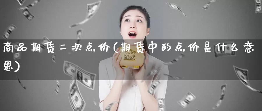 商品期货二次点价(期货中的点价是什么意思)