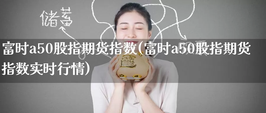 富时a50股指期货指数(富时a50股指期货指数实时行情)