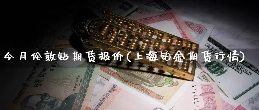 今月伦敦钻期货报价(上海铂金期货行情)