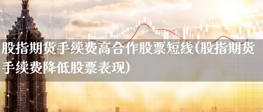 股指期货手续费高合作股票短线(股指期货手续费降低股票表现)