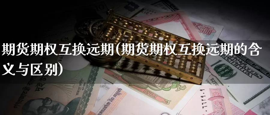 期货期权互换远期(期货期权互换远期的含义与区别)