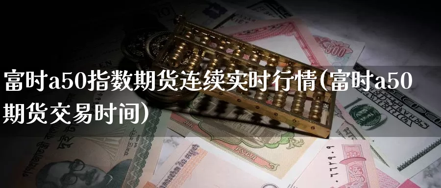 富时a50指数期货连续实时行情(富时a50期货交易时间)