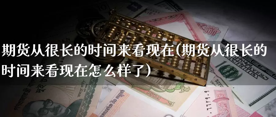 期货从很长的时间来看现在(期货从很长的时间来看现在怎么样了)