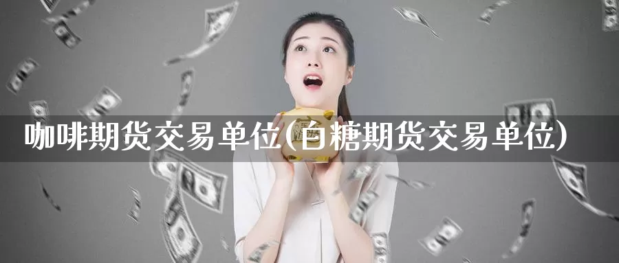 咖啡期货交易单位(白糖期货交易单位)