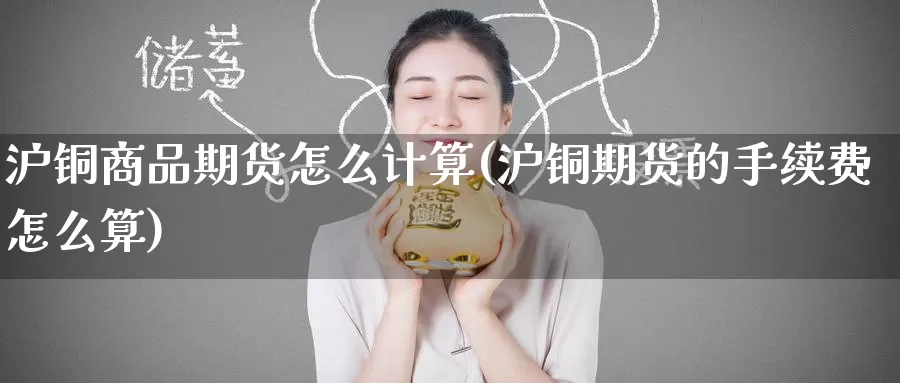 沪铜商品期货怎么计算(沪铜期货的手续费怎么算)