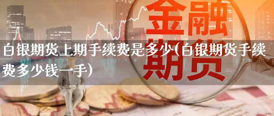 白银期货上期手续费是多少(白银期货手续费多少钱一手)