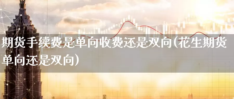 期货手续费是单向收费还是双向(花生期货单向还是双向)