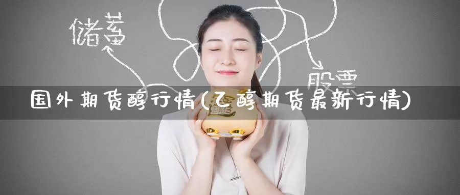 国外期货醇行情(乙醇期货最新行情)