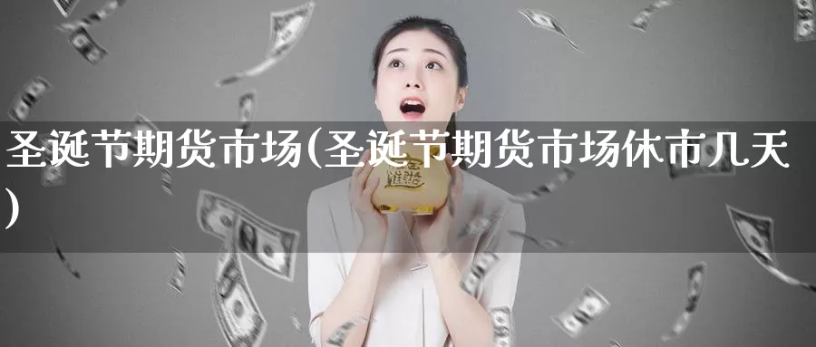 圣诞节期货市场(圣诞节期货市场休市几天)