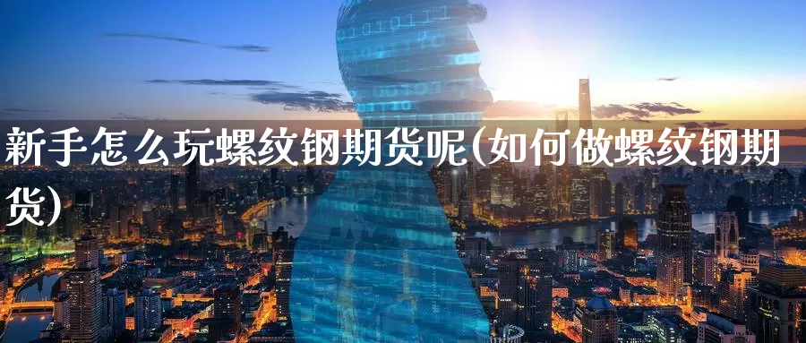新手怎么玩螺纹钢期货呢(如何做螺纹钢期货)