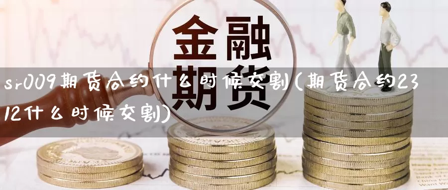 sr009期货合约什么时候交割(期货合约2312什么时候交割)