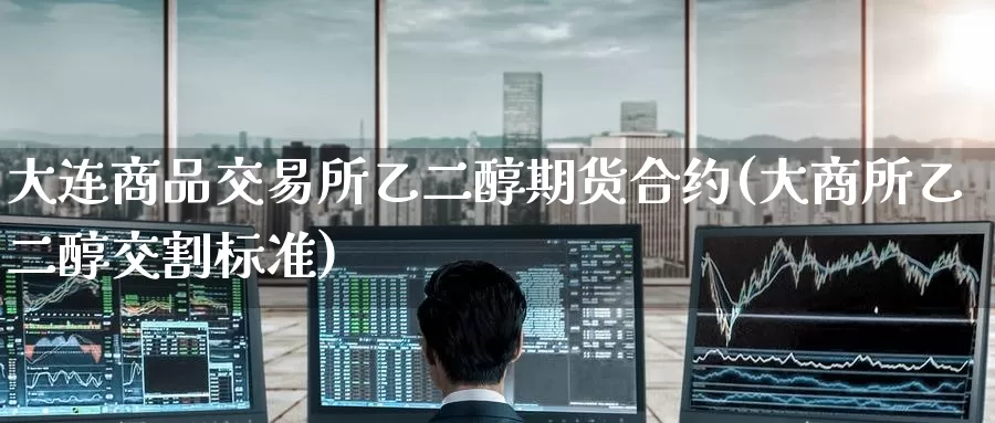 大连商品交易所乙二醇期货合约(大商所乙二醇交割标准)