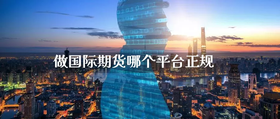 做国际期货哪个平台正规