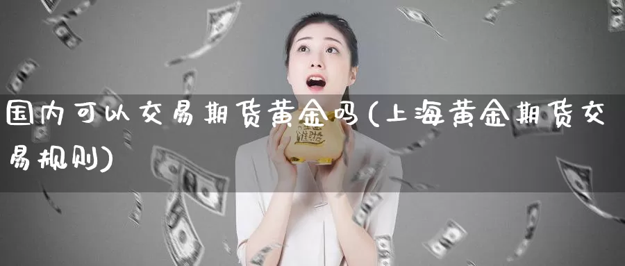 国内可以交易期货黄金吗(上海黄金期货交易规则)