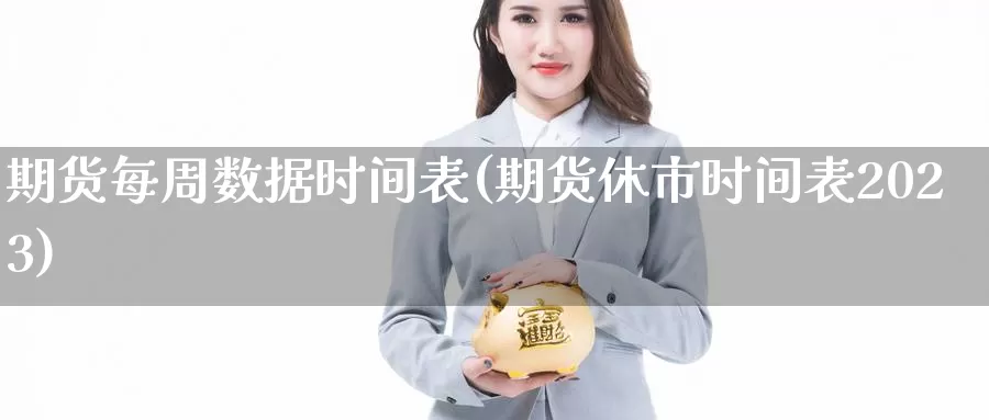 期货每周数据时间表(期货休市时间表2023)