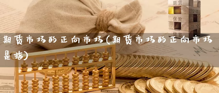 期货市场的正向市场(期货市场的正向市场是指)
