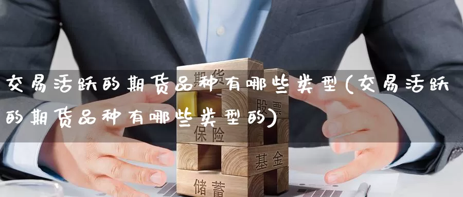 交易活跃的期货品种有哪些类型(交易活跃的期货品种有哪些类型的)