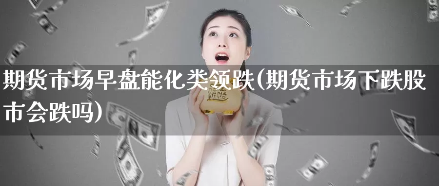 期货市场早盘能化类领跌(期货市场下跌股市会跌吗)