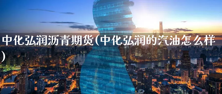 中化弘润沥青期货(中化弘润的汽油怎么样)