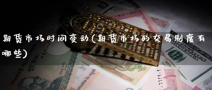 期货市场时间变动(期货市场的交易制度有哪些)