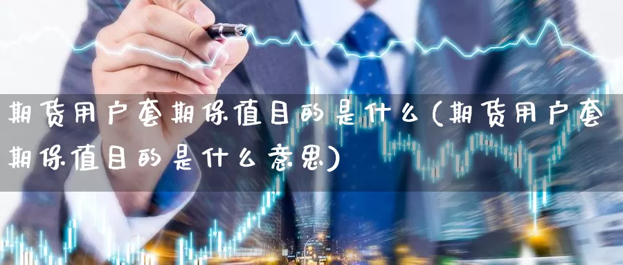 期货用户套期保值目的是什么(期货用户套期保值目的是什么意思)