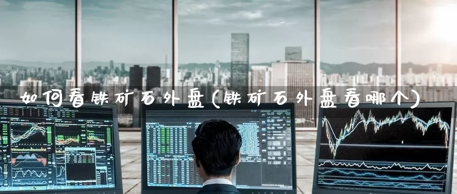 如何看铁矿石外盘(铁矿石外盘看哪个)