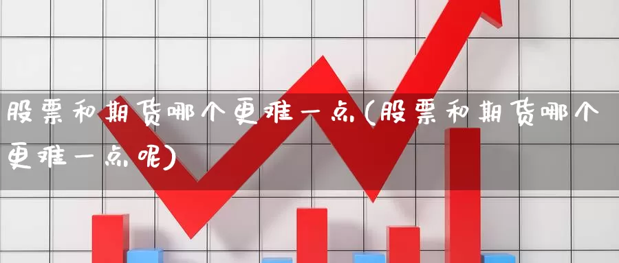 股票和期货哪个更难一点(股票和期货哪个更难一点呢)