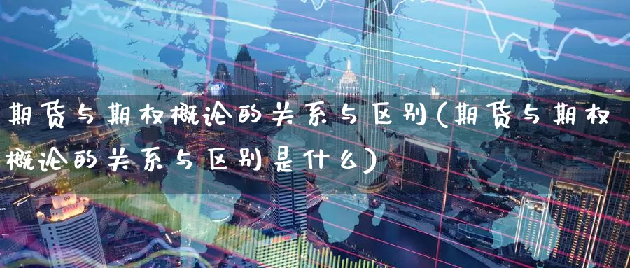 期货与期权概论的关系与区别(期货与期权概论的关系与区别是什么)