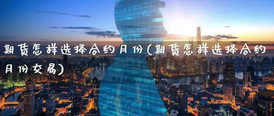 期货怎样选择合约月份(期货怎样选择合约月份交易)