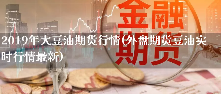 2019年大豆油期货行情(外盘期货豆油实时行情最新)