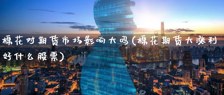 棉花对期货市场影响大吗(棉花期货大涨利好什么股票)