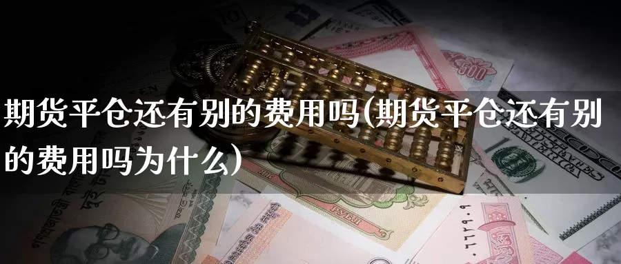 期货平仓还有别的费用吗(期货平仓还有别的费用吗为什么)