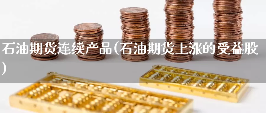 石油期货连续产品(石油期货上涨的受益股)
