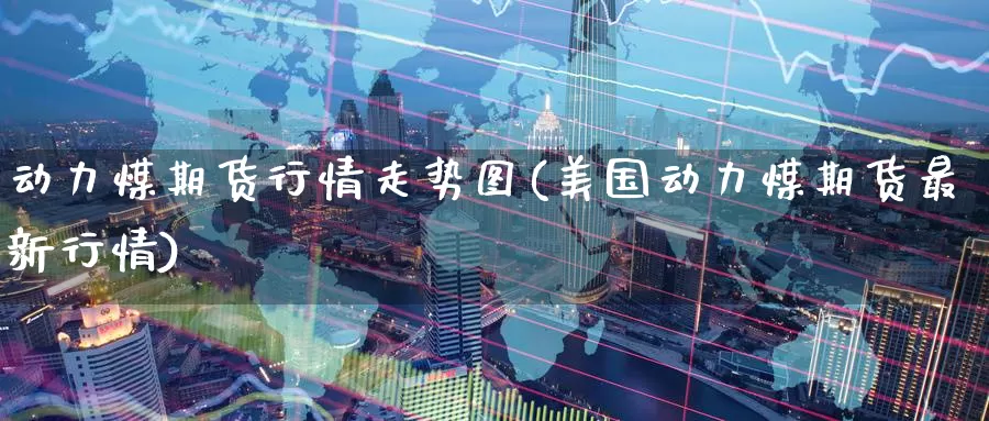 动力煤期货行情走势图(美国动力煤期货最新行情)