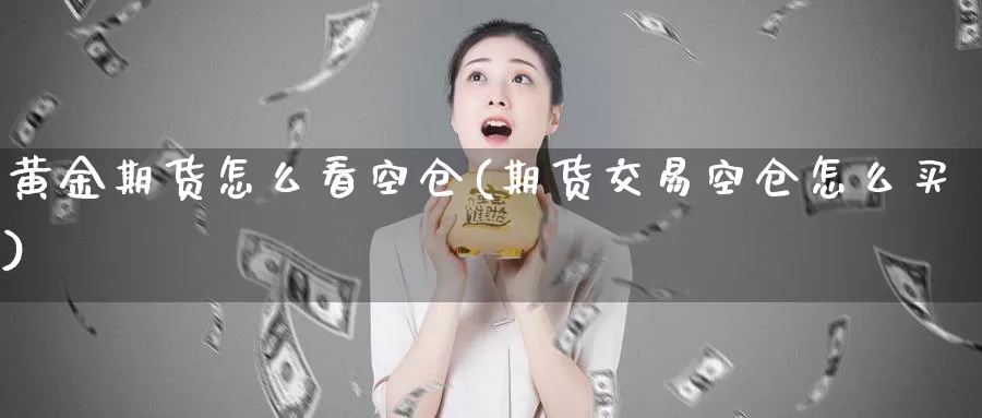 黄金期货怎么看空仓(期货交易空仓怎么买)