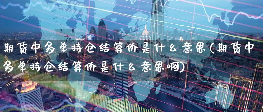 期货中多单持仓结算价是什么意思(期货中多单持仓结算价是什么意思啊)