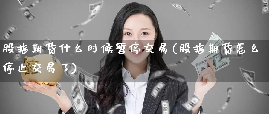 股指期货什么时候暂停交易(股指期货怎么停止交易了)