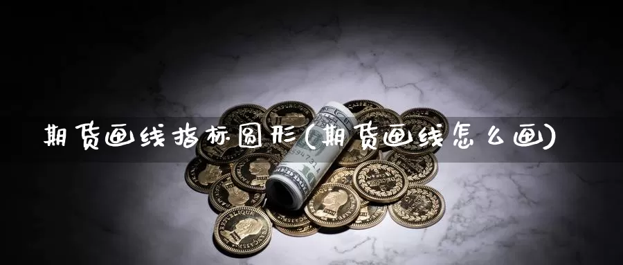 期货画线指标圆形(期货画线怎么画)