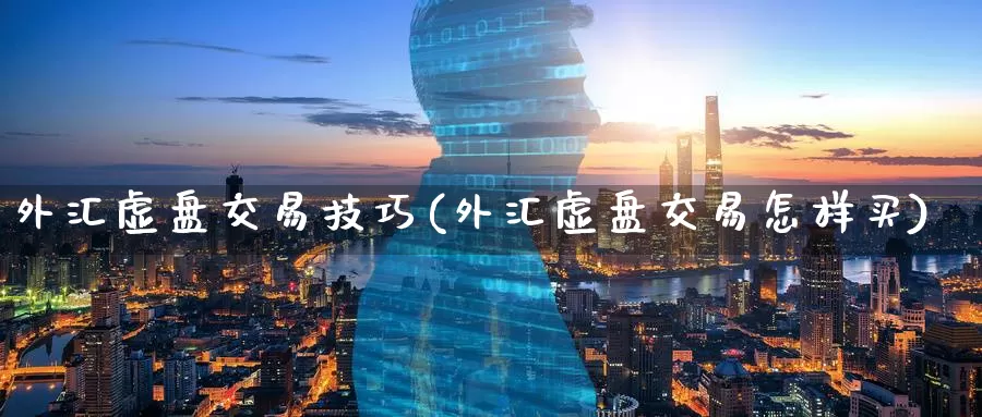 外汇虚盘交易技巧(外汇虚盘交易怎样买)