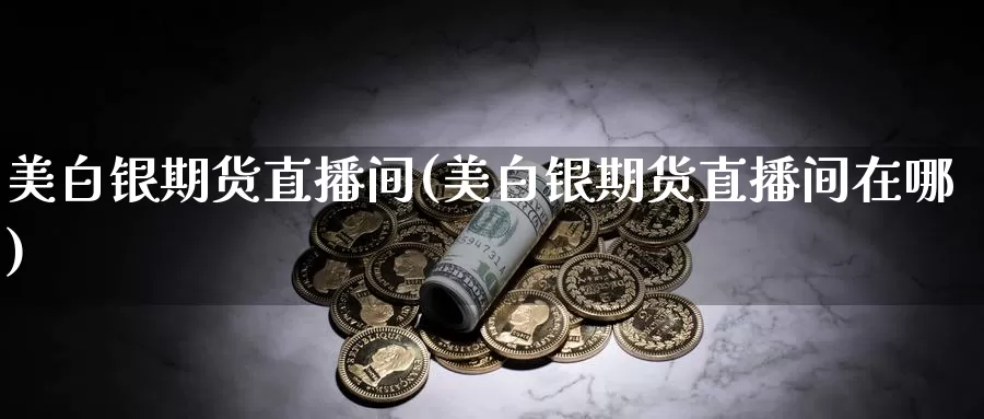 美白银期货直播间(美白银期货直播间在哪)